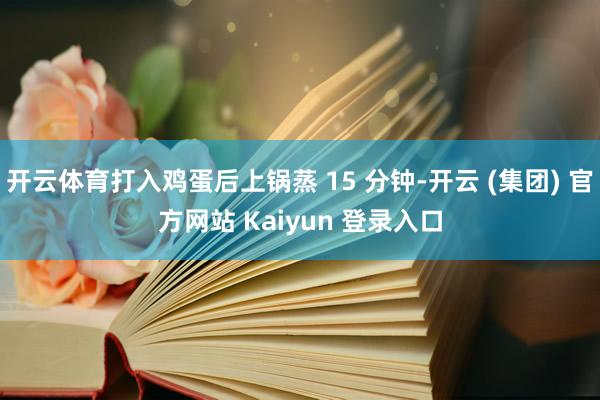 开云体育打入鸡蛋后上锅蒸 15 分钟-开云 (集团) 官方网站 Kaiyun 登录入口