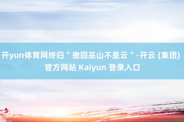 开yun体育网终归＂撤回巫山不是云＂-开云 (集团) 官方网站 Kaiyun 登录入口