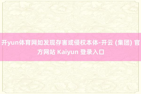开yun体育网如发现存害或侵权本体-开云 (集团) 官方网站 Kaiyun 登录入口