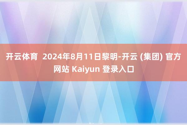 开云体育  　　2024年8月11日黎明-开云 (集团) 官方网站 Kaiyun 登录入口