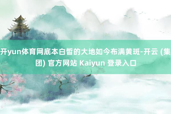开yun体育网底本白皙的大地如今布满黄斑-开云 (集团) 官方网站 Kaiyun 登录入口