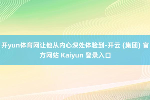 开yun体育网让他从内心深处体验到-开云 (集团) 官方网站 Kaiyun 登录入口