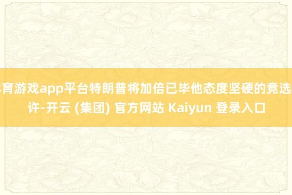 体育游戏app平台特朗普将加倍已毕他态度坚硬的竞选应许-开云 (集团) 官方网站 Kaiyun 登录入口