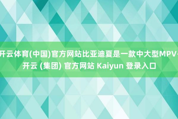 开云体育(中国)官方网站比亚迪夏是一款中大型MPV-开云 (集团) 官方网站 Kaiyun 登录入口
