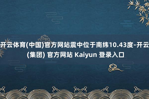 开云体育(中国)官方网站震中位于南纬10.43度-开云 (集团) 官方网站 Kaiyun 登录入口