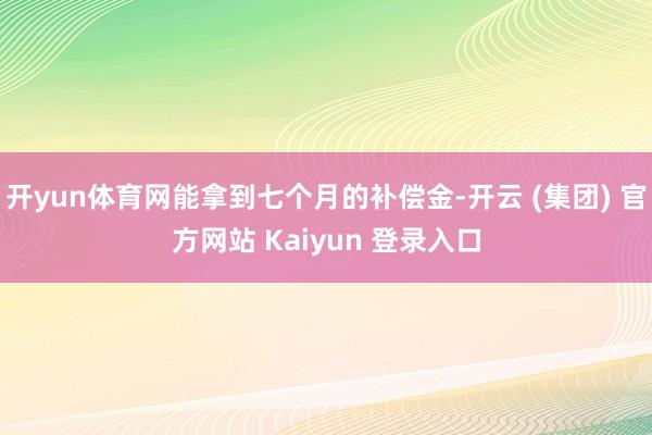 开yun体育网能拿到七个月的补偿金-开云 (集团) 官方网站 Kaiyun 登录入口