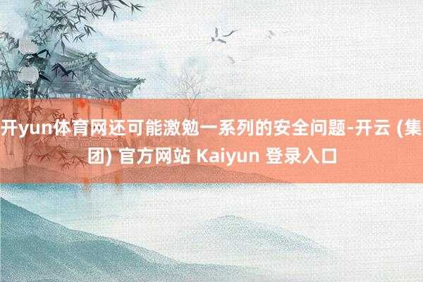 开yun体育网还可能激勉一系列的安全问题-开云 (集团) 官方网站 Kaiyun 登录入口