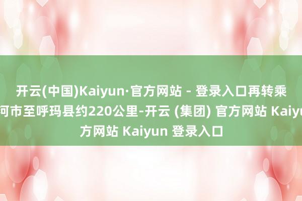 开云(中国)Kaiyun·官方网站 - 登录入口再转乘汽车（从黑河市至呼玛县约220公里-开云 (集团) 官方网站 Kaiyun 登录入口