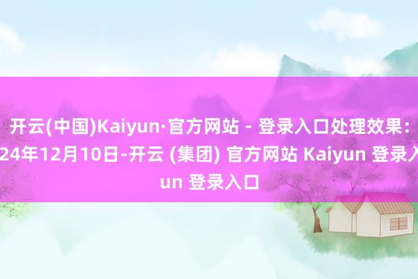 开云(中国)Kaiyun·官方网站 - 登录入口处理效果：2024年12月10日-开云 (集团) 官方网站 Kaiyun 登录入口