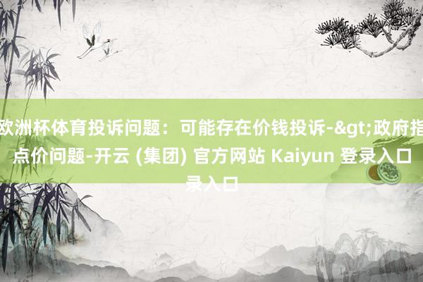 欧洲杯体育投诉问题：可能存在价钱投诉->政府指点价问题-开云 (集团) 官方网站 Kaiyun 登录入口
