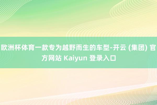 欧洲杯体育一款专为越野而生的车型-开云 (集团) 官方网站 Kaiyun 登录入口