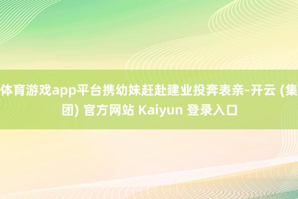 体育游戏app平台携幼妹赶赴建业投奔表亲-开云 (集团) 官方网站 Kaiyun 登录入口
