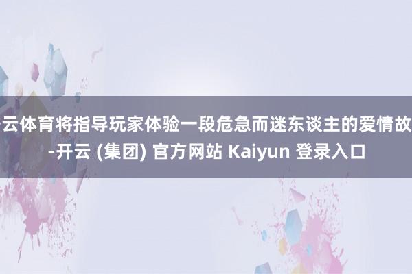 开云体育将指导玩家体验一段危急而迷东谈主的爱情故事-开云 (集团) 官方网站 Kaiyun 登录入口