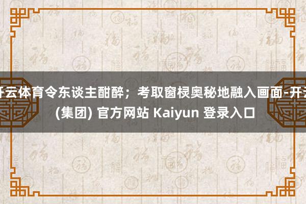 开云体育令东谈主酣醉；考取窗棂奥秘地融入画面-开云 (集团) 官方网站 Kaiyun 登录入口