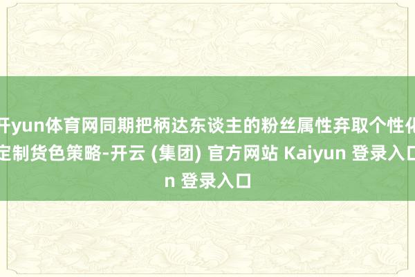 开yun体育网同期把柄达东谈主的粉丝属性弃取个性化定制货色策略-开云 (集团) 官方网站 Kaiyun 登录入口