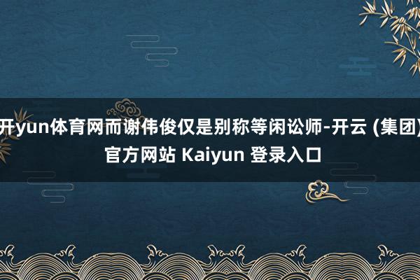 开yun体育网而谢伟俊仅是别称等闲讼师-开云 (集团) 官方网站 Kaiyun 登录入口