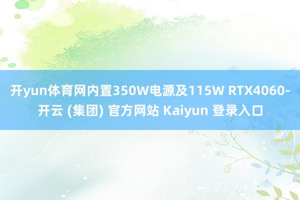 开yun体育网内置350W电源及115W RTX4060-开云 (集团) 官方网站 Kaiyun 登录入口