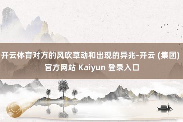 开云体育对方的风吹草动和出现的异兆-开云 (集团) 官方网站 Kaiyun 登录入口