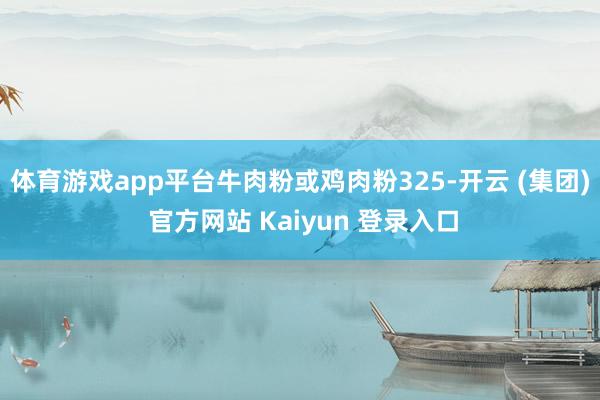 体育游戏app平台牛肉粉或鸡肉粉325-开云 (集团) 官方网站 Kaiyun 登录入口