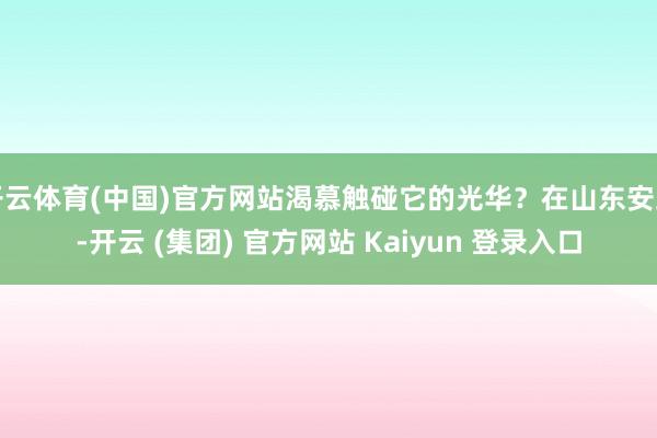 开云体育(中国)官方网站渴慕触碰它的光华？在山东安丘-开云 (集团) 官方网站 Kaiyun 登录入口