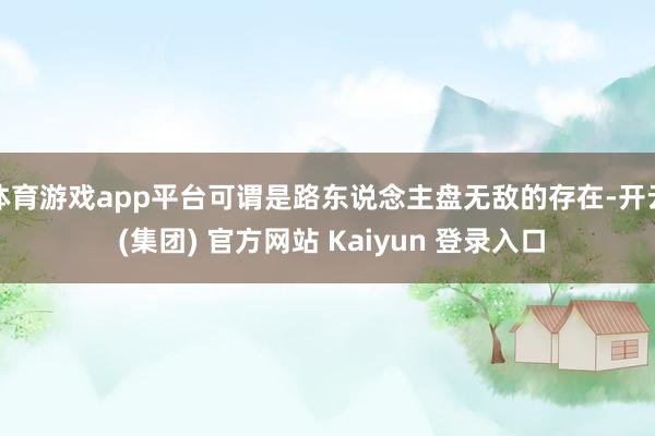 体育游戏app平台可谓是路东说念主盘无敌的存在-开云 (集团) 官方网站 Kaiyun 登录入口