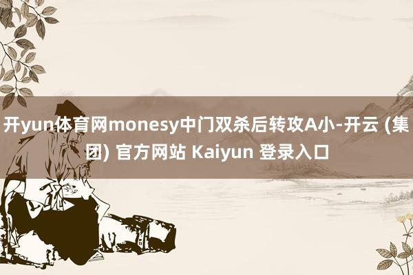 开yun体育网monesy中门双杀后转攻A小-开云 (集团) 官方网站 Kaiyun 登录入口