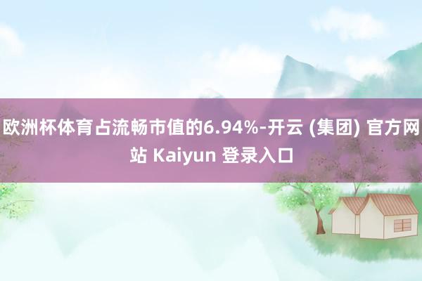 欧洲杯体育占流畅市值的6.94%-开云 (集团) 官方网站 Kaiyun 登录入口