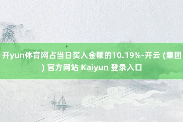 开yun体育网占当日买入金额的10.19%-开云 (集团) 官方网站 Kaiyun 登录入口