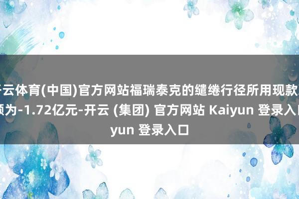 开云体育(中国)官方网站福瑞泰克的缱绻行径所用现款净额为-1.72亿元-开云 (集团) 官方网站 Kaiyun 登录入口