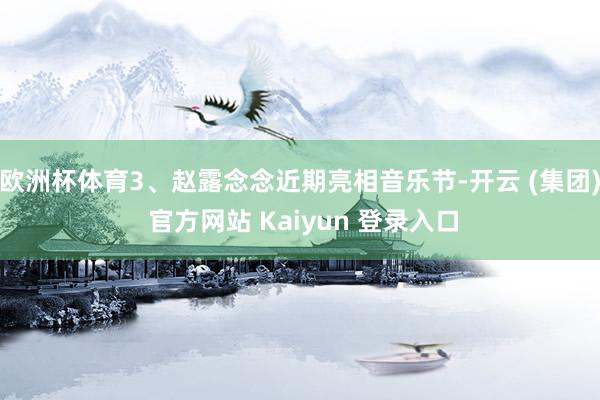 欧洲杯体育3、赵露念念近期亮相音乐节-开云 (集团) 官方网站 Kaiyun 登录入口