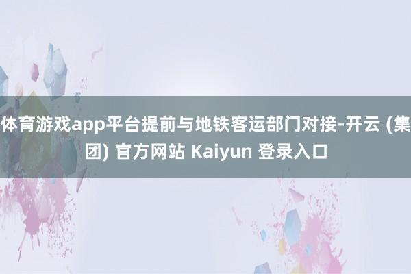 体育游戏app平台提前与地铁客运部门对接-开云 (集团) 官方网站 Kaiyun 登录入口