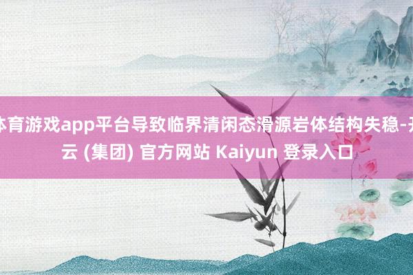体育游戏app平台导致临界清闲态滑源岩体结构失稳-开云 (集团) 官方网站 Kaiyun 登录入口
