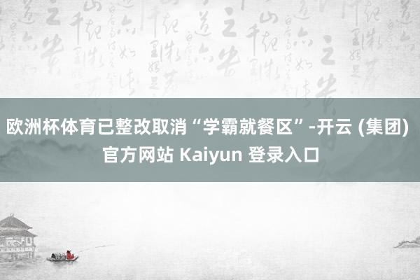 欧洲杯体育已整改取消“学霸就餐区”-开云 (集团) 官方网站 Kaiyun 登录入口