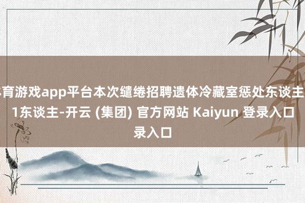 体育游戏app平台本次缱绻招聘遗体冷藏室惩处东谈主员1东谈主-开云 (集团) 官方网站 Kaiyun 登录入口