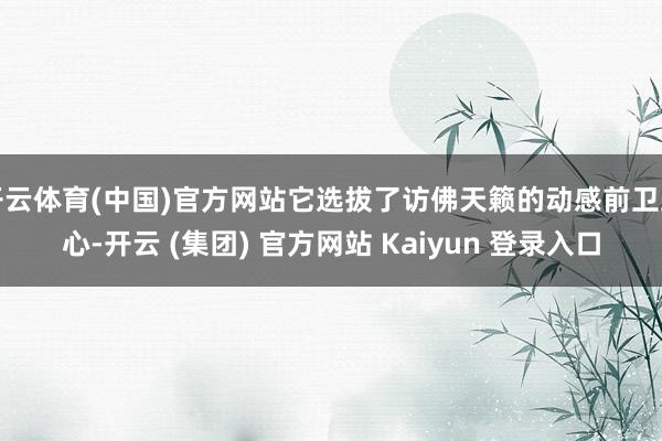 开云体育(中国)官方网站它选拔了访佛天籁的动感前卫野心-开云 (集团) 官方网站 Kaiyun 登录入口