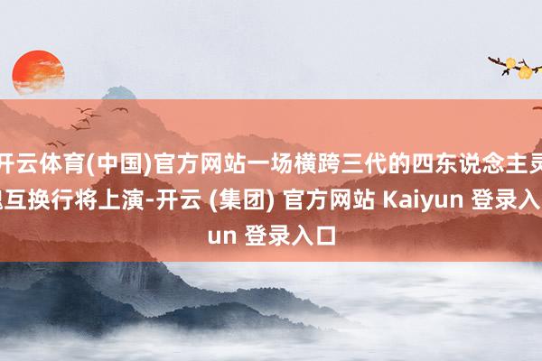 开云体育(中国)官方网站一场横跨三代的四东说念主灵魂互换行将上演-开云 (集团) 官方网站 Kaiyun 登录入口