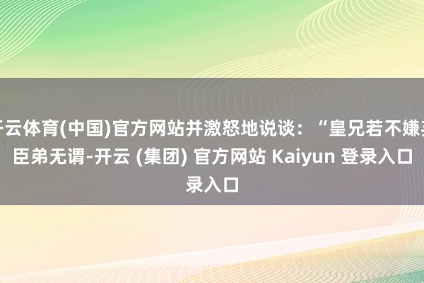 开云体育(中国)官方网站并激怒地说谈：“皇兄若不嫌弃臣弟无谓-开云 (集团) 官方网站 Kaiyun 登录入口