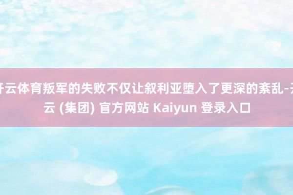 开云体育叛军的失败不仅让叙利亚堕入了更深的紊乱-开云 (集团) 官方网站 Kaiyun 登录入口