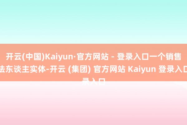 开云(中国)Kaiyun·官方网站 - 登录入口一个销售法东谈主实体-开云 (集团) 官方网站 Kaiyun 登录入口