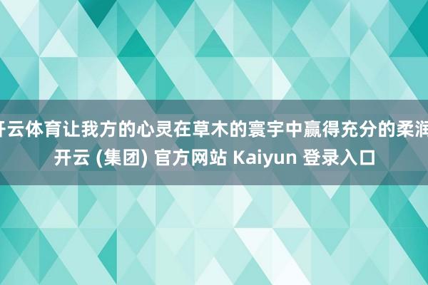 开云体育让我方的心灵在草木的寰宇中赢得充分的柔润-开云 (集团) 官方网站 Kaiyun 登录入口