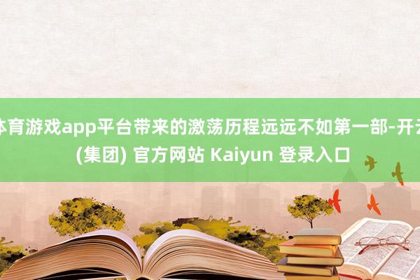 体育游戏app平台带来的激荡历程远远不如第一部-开云 (集团) 官方网站 Kaiyun 登录入口