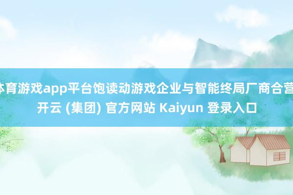 体育游戏app平台饱读动游戏企业与智能终局厂商合营-开云 (集团) 官方网站 Kaiyun 登录入口