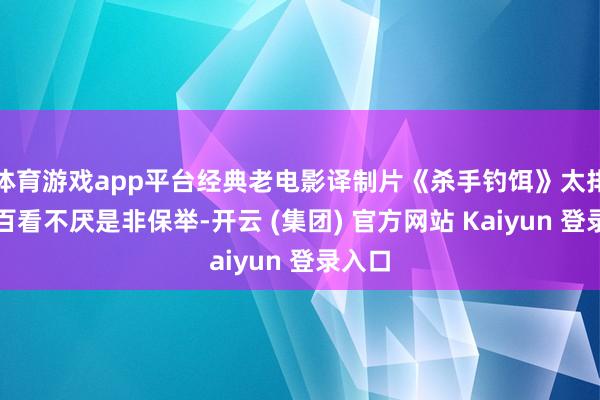 体育游戏app平台经典老电影译制片《杀手钓饵》太排场了百看不厌是非保举-开云 (集团) 官方网站 Kaiyun 登录入口