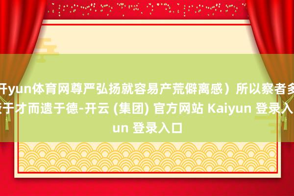 开yun体育网尊严弘扬就容易产荒僻离感）所以察者多蔽于才而遗于德-开云 (集团) 官方网站 Kaiyun 登录入口