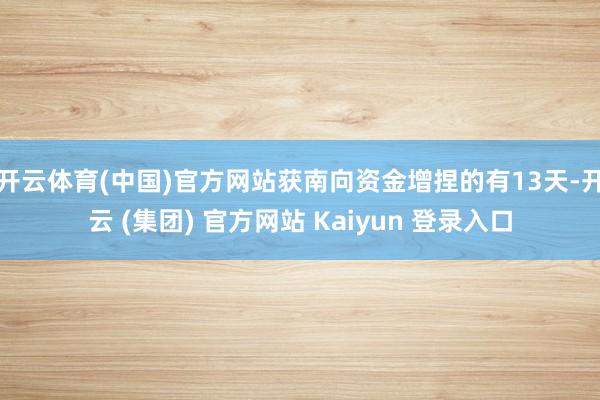 开云体育(中国)官方网站获南向资金增捏的有13天-开云 (集团) 官方网站 Kaiyun 登录入口