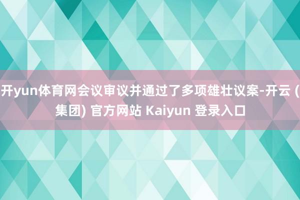 开yun体育网会议审议并通过了多项雄壮议案-开云 (集团) 官方网站 Kaiyun 登录入口