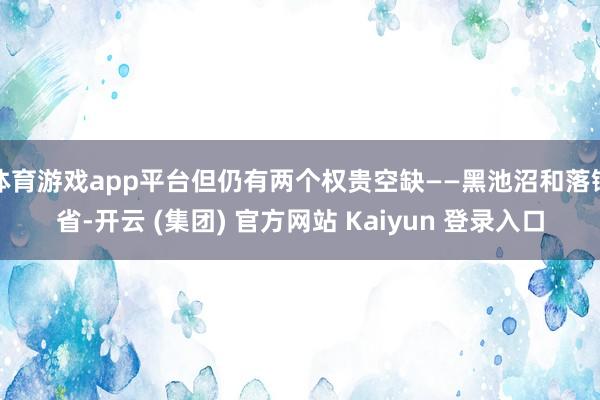体育游戏app平台但仍有两个权贵空缺——黑池沼和落锤省-开云 (集团) 官方网站 Kaiyun 登录入口