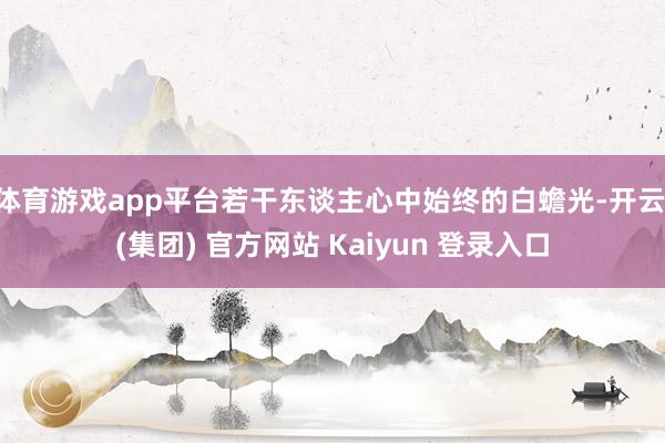 体育游戏app平台若干东谈主心中始终的白蟾光-开云 (集团) 官方网站 Kaiyun 登录入口