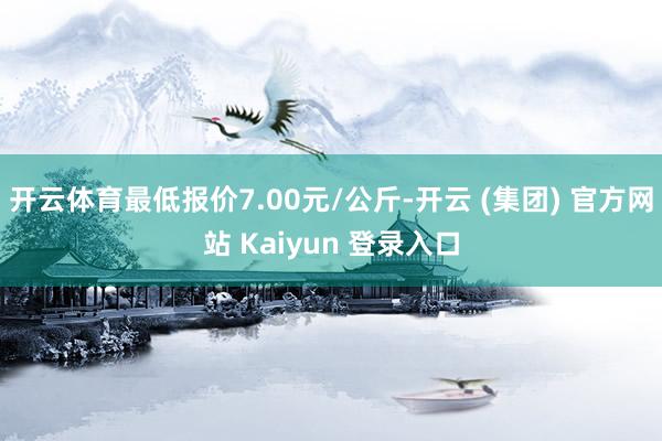 开云体育最低报价7.00元/公斤-开云 (集团) 官方网站 Kaiyun 登录入口