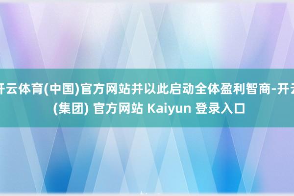 开云体育(中国)官方网站并以此启动全体盈利智商-开云 (集团) 官方网站 Kaiyun 登录入口